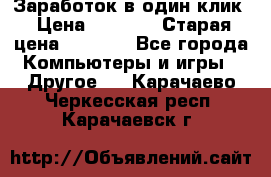 Заработок в один клик › Цена ­ 1 000 › Старая цена ­ 1 000 - Все города Компьютеры и игры » Другое   . Карачаево-Черкесская респ.,Карачаевск г.